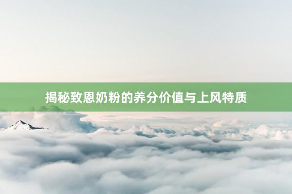 揭秘致恩奶粉的养分价值与上风特质