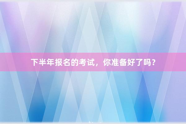 下半年报名的考试，你准备好了吗？