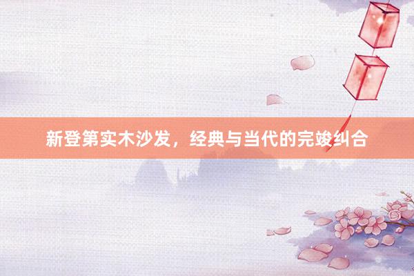 新登第实木沙发，经典与当代的完竣纠合